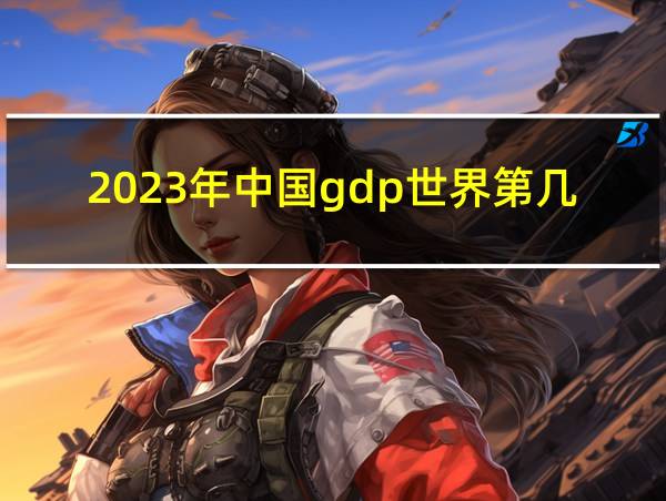 2023年中国gdp世界第几的相关图片