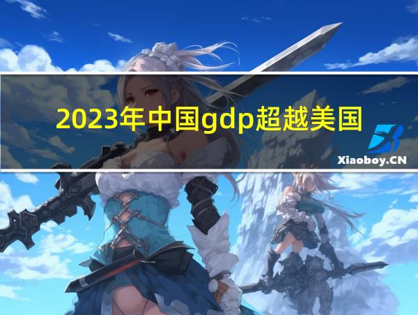 2023年中国gdp超越美国的相关图片