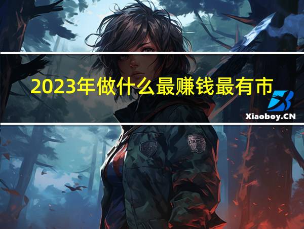 2023年做什么最赚钱最有市场前景的相关图片