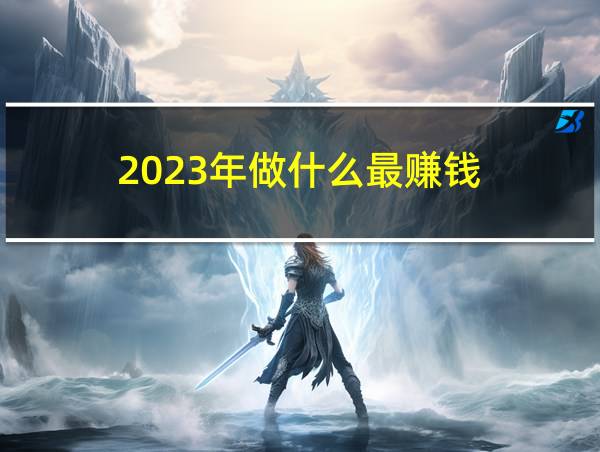 2023年做什么最赚钱的相关图片