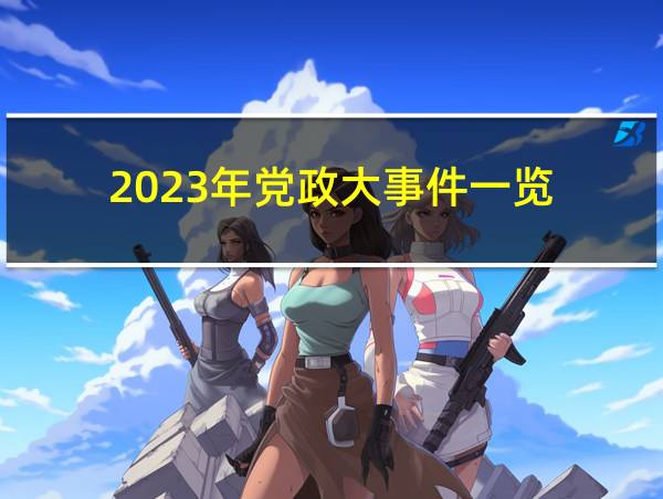 2023年党政大事件一览的相关图片