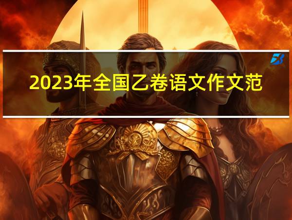 2023年全国乙卷语文作文范文的相关图片