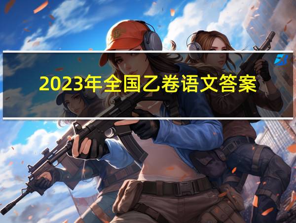 2023年全国乙卷语文答案的相关图片