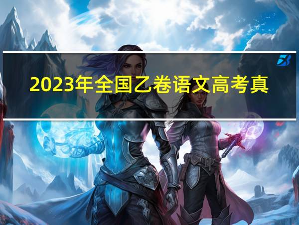 2023年全国乙卷语文高考真题的相关图片