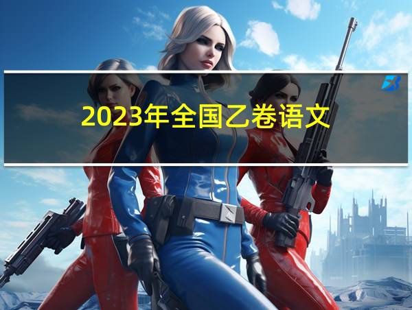 2023年全国乙卷语文的相关图片