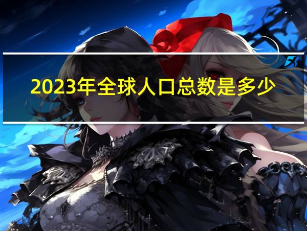 2023年全球人口总数是多少人?的相关图片