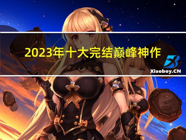 2023年十大完结巅峰神作的相关图片