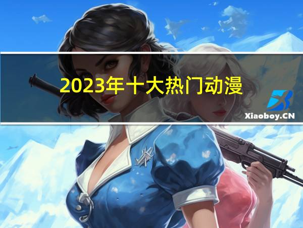 2023年十大热门动漫的相关图片