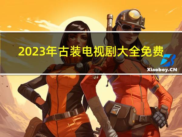 2023年古装电视剧大全免费完整版的相关图片