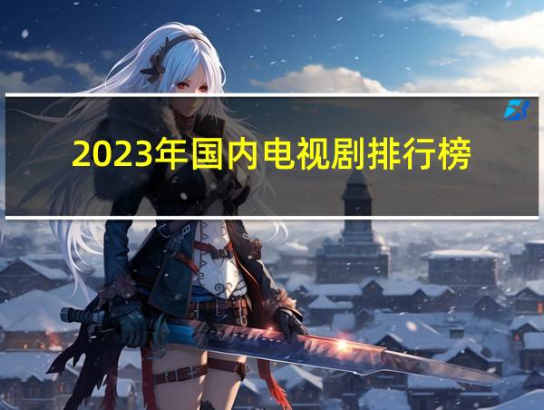 2023年国内电视剧排行榜的相关图片