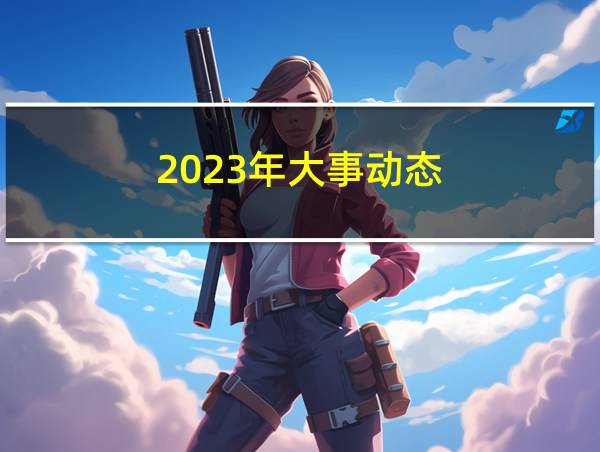 2023年大事动态的相关图片