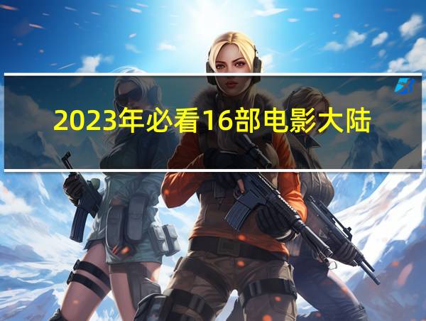 2023年必看16部电影大陆的相关图片