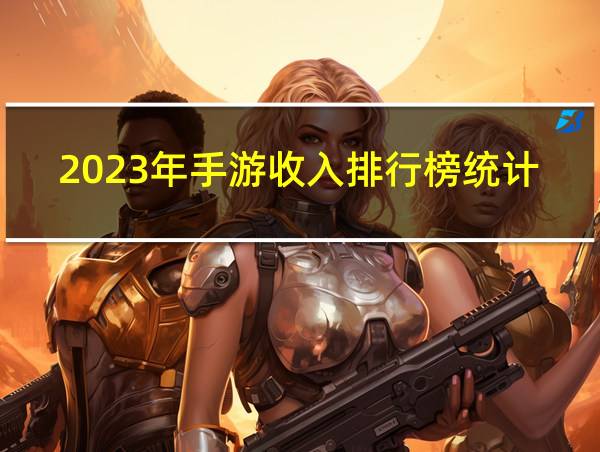 2023年手游收入排行榜统计图的相关图片