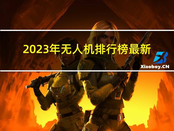 2023年无人机排行榜最新的相关图片