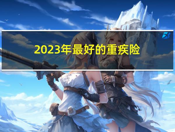 2023年最好的重疾险的相关图片