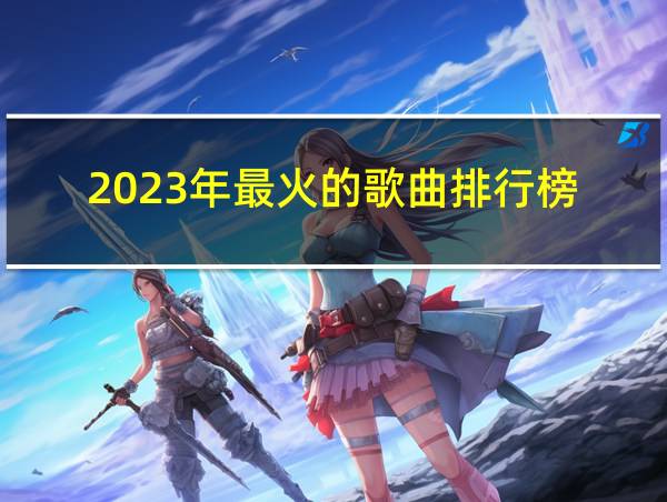 2023年最火的歌曲排行榜的相关图片