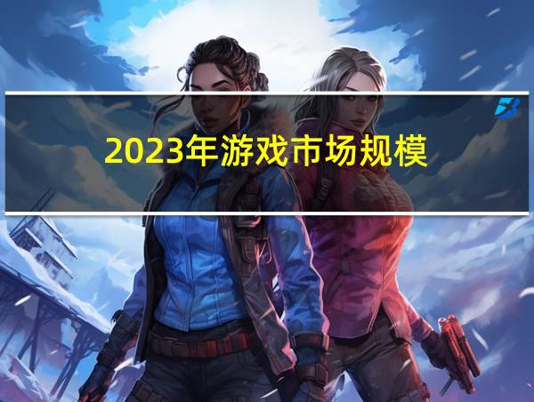 2023年游戏市场规模的相关图片