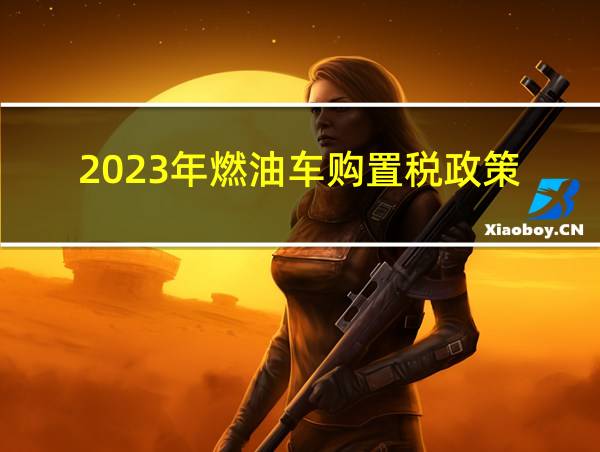 2023年燃油车购置税政策的相关图片