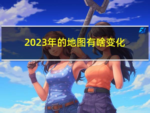 2023年的地图有啥变化的相关图片