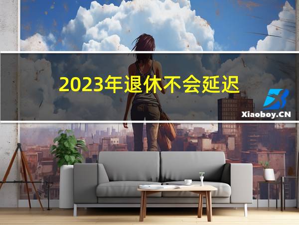 2023年退休不会延迟的相关图片