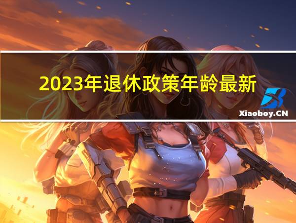 2023年退休政策年龄最新的相关图片