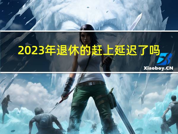 2023年退休的赶上延迟了吗的相关图片