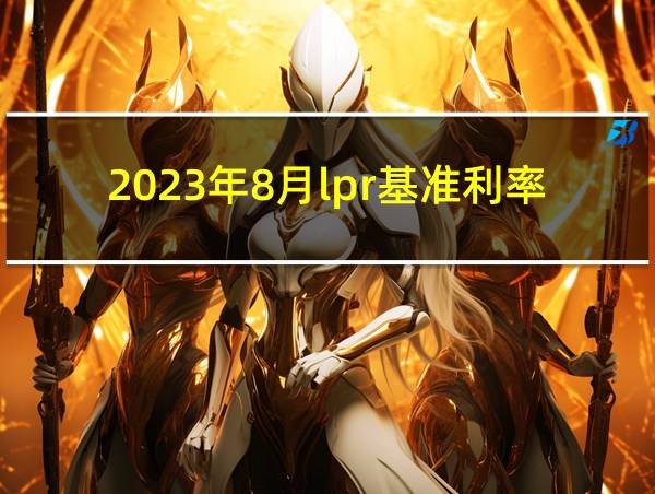 2023年8月lpr基准利率是多少的相关图片