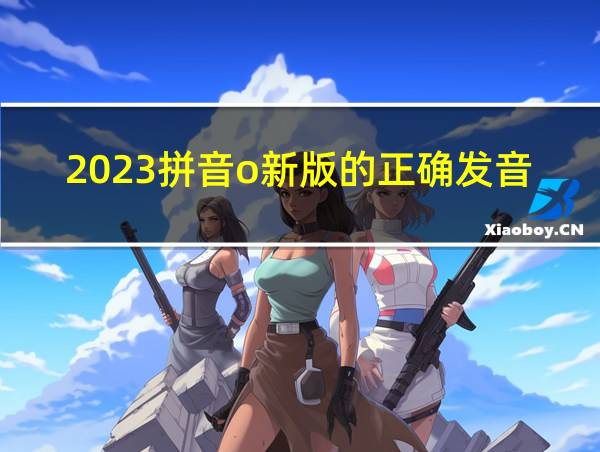 2023拼音o新版的正确发音的相关图片