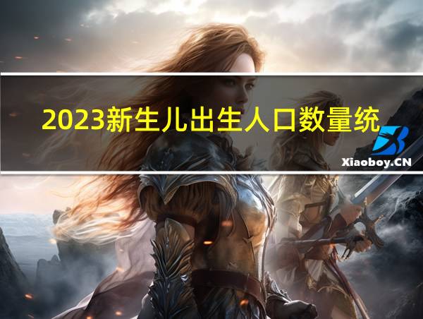 2023新生儿出生人口数量统计表的相关图片