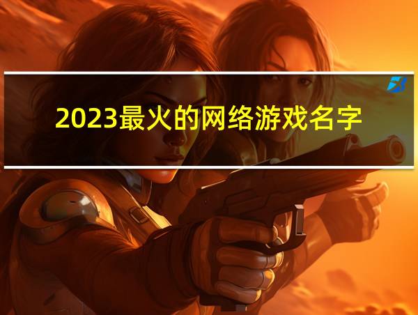 2023最火的网络游戏名字的相关图片