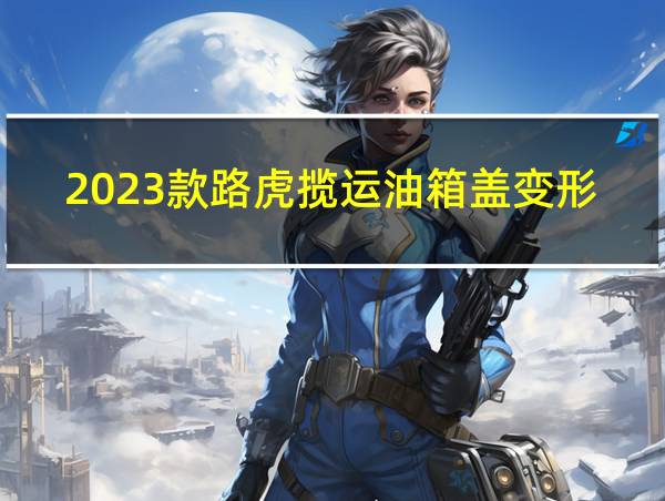 2023款路虎揽运油箱盖变形的相关图片