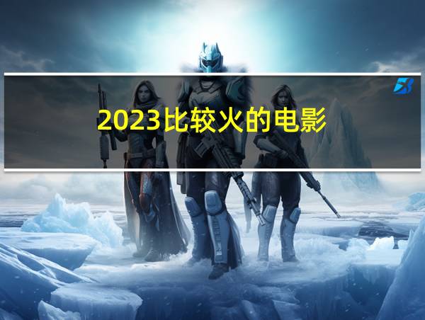 2023比较火的电影的相关图片