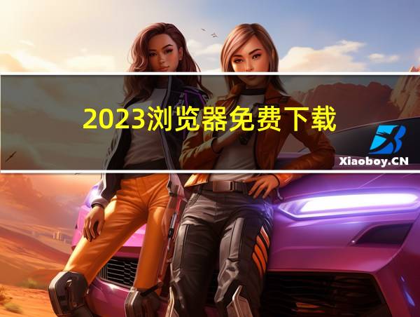 2023浏览器免费下载的相关图片