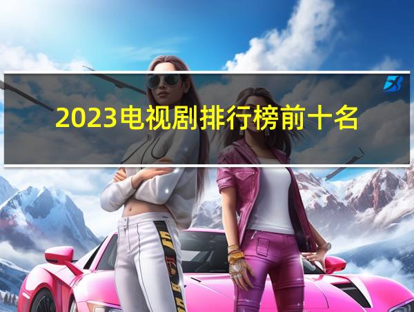 2023电视剧排行榜前十名的相关图片