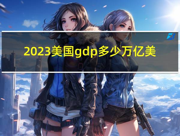 2023美国gdp多少万亿美元的相关图片