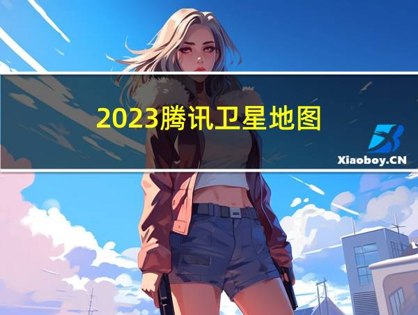 2023腾讯卫星地图的相关图片