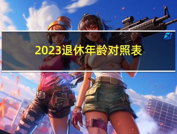 2023退休年龄对照表的相关图片