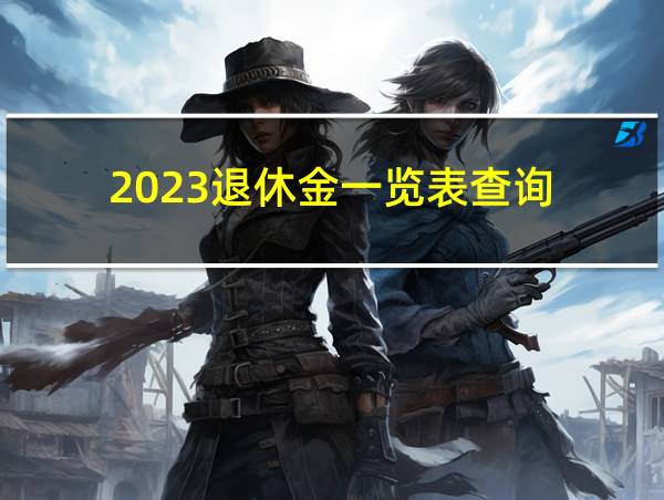 2023退休金一览表查询的相关图片