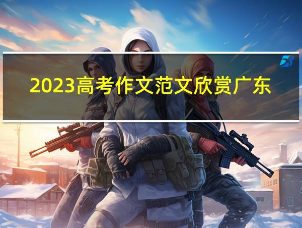 2023高考作文范文欣赏广东的相关图片