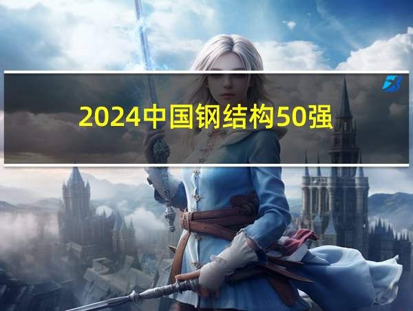 2024中国钢结构50强的相关图片