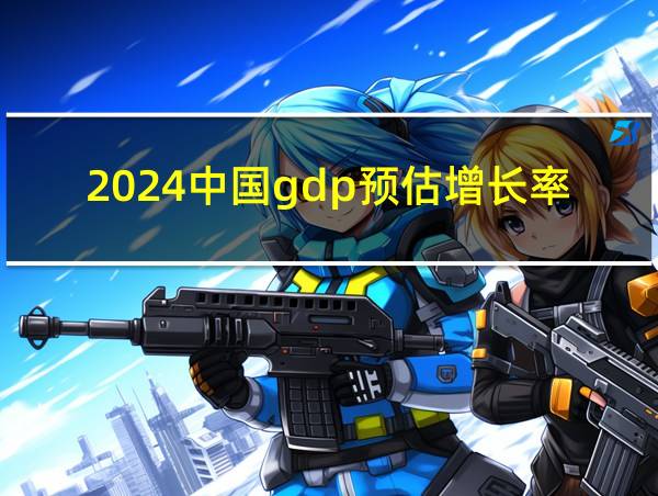 2024中国gdp预估增长率的相关图片