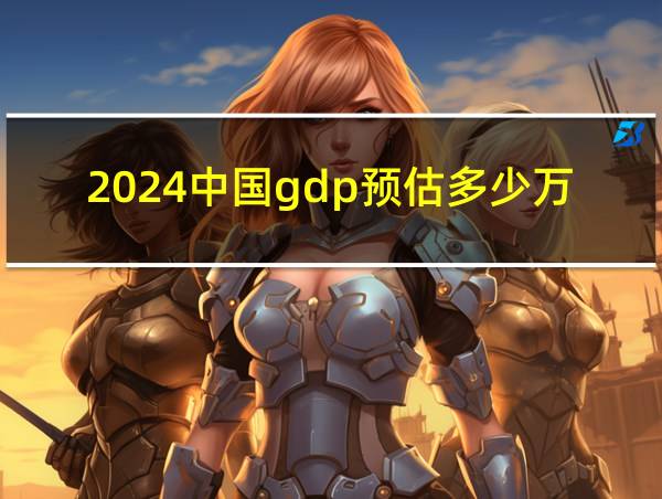 2024中国gdp预估多少万亿美元的相关图片