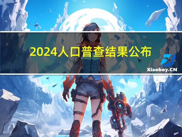 2024人口普查结果公布的相关图片