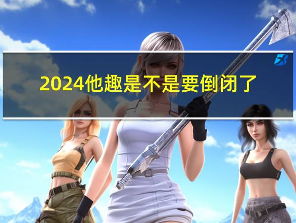 2024他趣是不是要倒闭了的相关图片