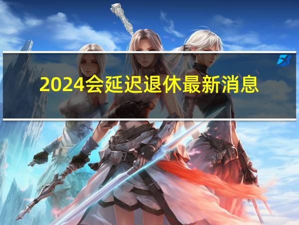 2024会延迟退休最新消息的相关图片