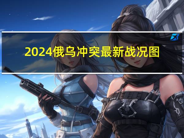 2024俄乌冲突最新战况图的相关图片