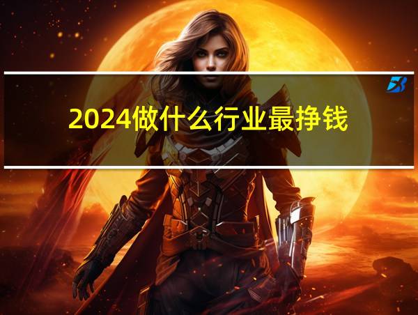 2024做什么行业最挣钱的相关图片