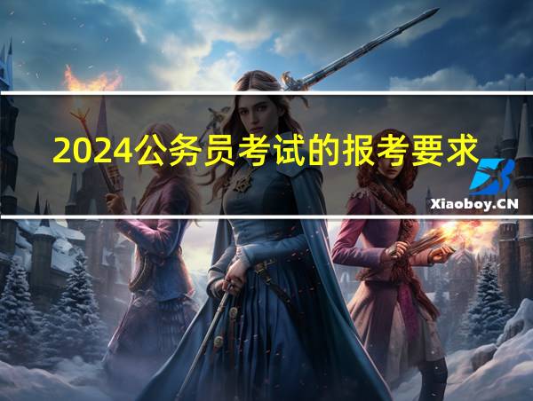 2024公务员考试的报考要求和条件的相关图片