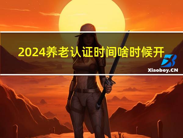 2024养老认证时间啥时候开始的相关图片