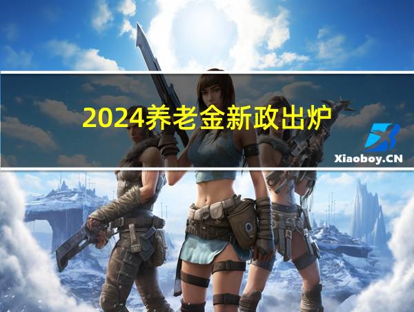 2024养老金新政出炉的相关图片